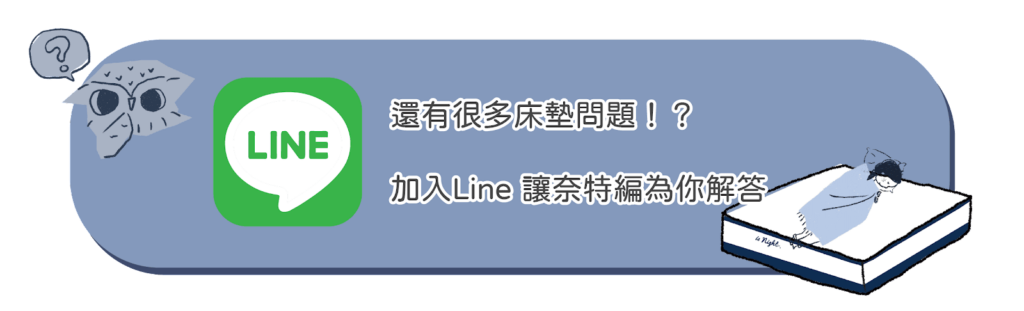 若您還有任何與床墊相關的疑問，歡迎加入晚安奈特官方Line帳號 @isnight，讓奈特編來為您解答！
