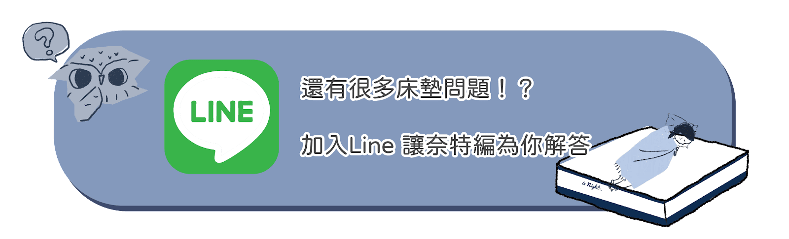 若您還有任何與床墊相關的疑問，歡迎加入晚安奈特官方Line帳號 @isnight，讓奈特編來為您解答。